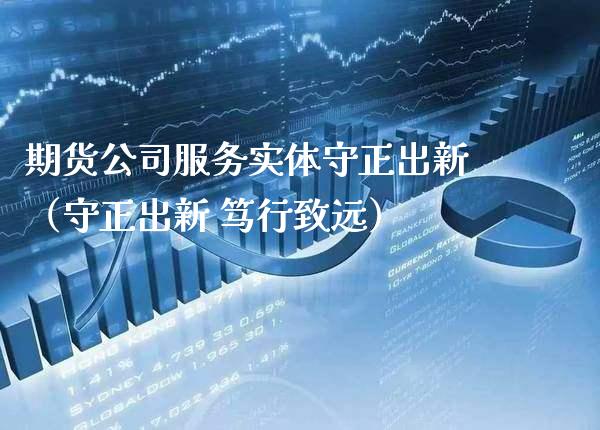 期货公司服务实体守正出新(守正出新 笃行致远)_期货品种_第1张_期货投资网 期货公司服务实体守正出新(守正出新 笃行致远)_https://www.cqckcrrc.com_期货品种_第1张