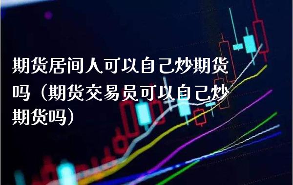 期货居间人可以自己炒期货吗(期货交易员可以自己炒期货吗)_道指直播_第1张_期货投资网 期货居间人可以自己炒期货吗(期货交易员可以自己炒期货吗)_https://www.cqckcrrc.com_道指直播_第1张