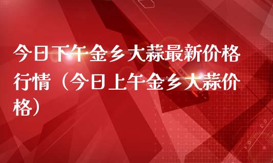 今日下午金乡大蒜最新价格行情（今日上午金乡大蒜价格）_https://www.cqckcrrc.com_纳指直播_第1张
