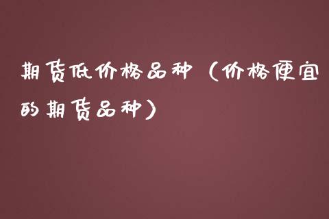 期货低价格品种(价格便宜的期货品种)_期货开户_第1张_期货投资网 期货低价格品种(价格便宜的期货品种)_https://www.cqckcrrc.com_期货开户_第1张