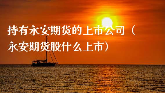 持有永安期货的上市公司(永安期货股什么上市)_原油期货_第1张_期货投资网 持有永安期货的上市公司(永安期货股什么上市)_https://www.cqckcrrc.com_原油期货_第1张
