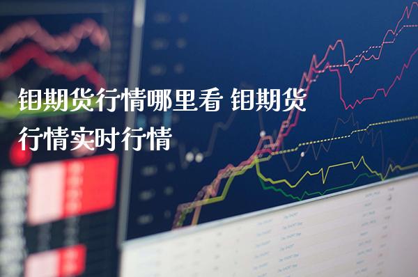 钼期货行情哪里看 钼期货行情实时行情_https://www.cqckcrrc.com_纳指直播_第1张
