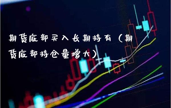 期货底部买入长期持有（期货底部持仓量增大）_https://www.cqckcrrc.com_原油期货_第1张