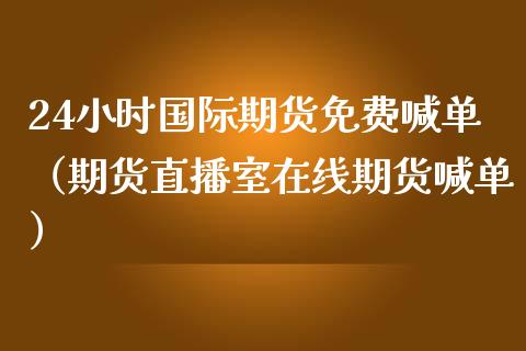 24小时国际期货免费喊单（期货直播室在线期货喊单）_https://www.cqckcrrc.com_道指直播_第1张