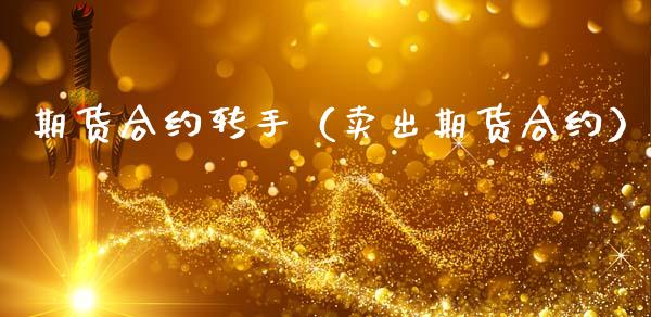 期货合约转手(卖出期货合约)_黄金期货_第1张_期货投资网 期货合约转手(卖出期货合约)_https://www.cqckcrrc.com_黄金期货_第1张