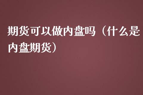 期货可以做内盘吗(什么是内盘期货)_原油期货_第1张_期货投资网 期货可以做内盘吗(什么是内盘期货)_https://www.cqckcrrc.com_原油期货_第1张