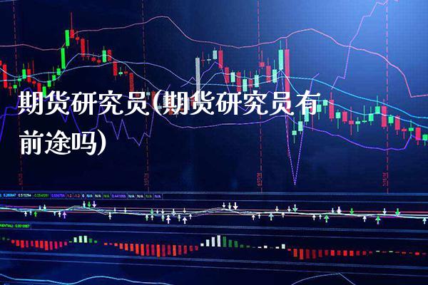 期货研究员(期货研究员有前途吗)_财经直播室_第1张_期货投资网 期货研究员(期货研究员有前途吗)_https://www.cqckcrrc.com_财经直播室_第1张