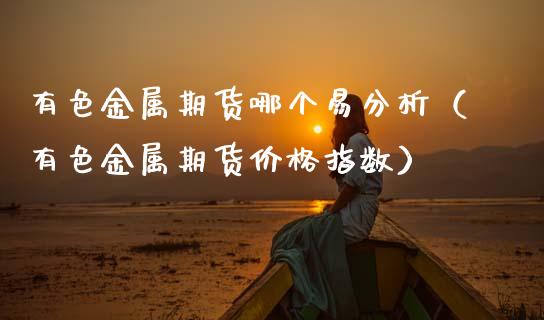 有色金属期货哪个易分析(有色金属期货价格指数)_期货交易所_第1张_期货投资网 有色金属期货哪个易分析(有色金属期货价格指数)_https://www.cqckcrrc.com_期货交易所_第1张