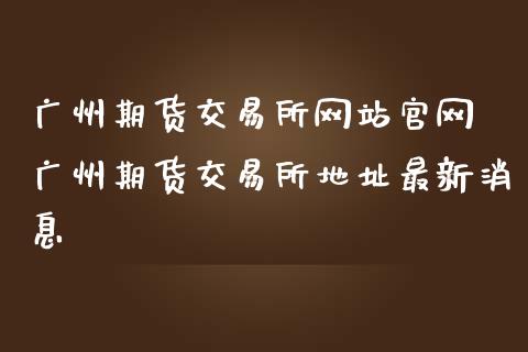 广州期货交易所网站官网 广州期货交易所地址最新消息_黄金期货_第1张_期货投资网 广州期货交易所网站官网 广州期货交易所地址最新消息_https://www.cqckcrrc.com_黄金期货_第1张