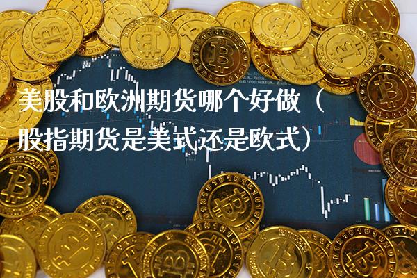 美股和欧洲期货哪个好做（股指期货是美式还是欧式）_https://www.cqckcrrc.com_基金理财_第1张