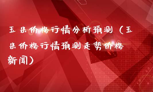 玉米价格行情分析预测(玉米价格行情预测走势价格 新闻)_黄金期货_第1张_期货投资网 玉米价格行情分析预测(玉米价格行情预测走势价格 新闻)_https://www.cqckcrrc.com_黄金期货_第1张