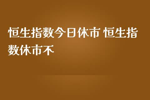恒生指数今日休市 恒生指数休市不_https://www.cqckcrrc.com_恒生指数_第1张