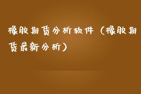 橡胶期货分析软件（橡胶期货最新分析）_https://www.cqckcrrc.com_恒生指数_第1张