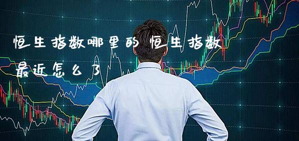 恒生指数哪里的 恒生指数最近怎么了_https://www.cqckcrrc.com_恒生指数_第1张