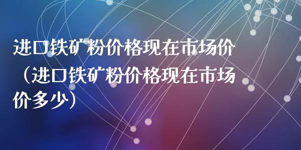 进口铁矿粉价格现在市场价（进口铁矿粉价格现在市场价多少）_https://www.cqckcrrc.com_原油期货_第1张