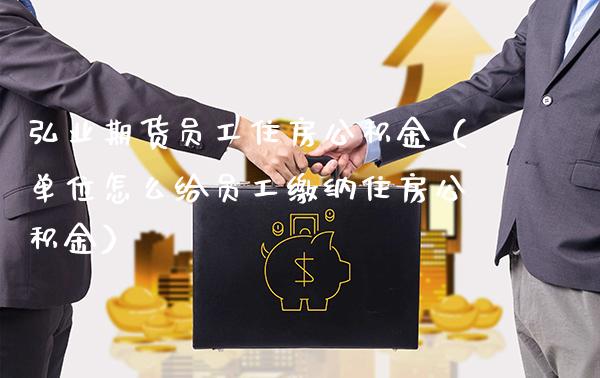 弘业期货员工住房公积金(单位怎么给员工缴纳住房公积金)_纳指直播_第1张_期货投资网 弘业期货员工住房公积金(单位怎么给员工缴纳住房公积金)_https://www.cqckcrrc.com_纳指直播_第1张