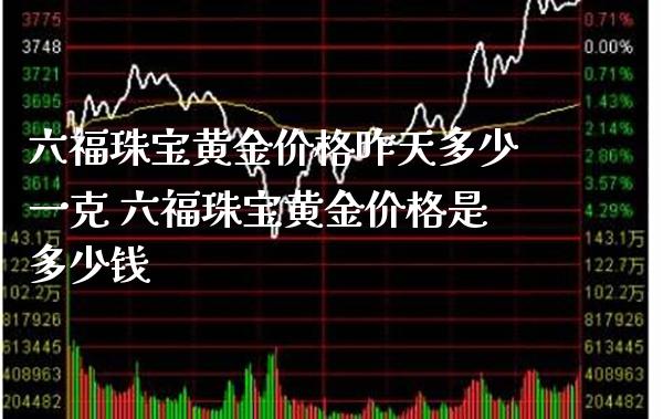 六福珠宝黄金价格昨天多少一克 六福珠宝黄金价格是多少钱_https://www.cqckcrrc.com_黄金期货_第1张