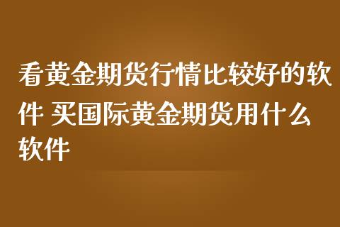 看黄金期货行情比较好的软件 买国际黄金期货用什么软件_https://www.cqckcrrc.com_黄金期货_第1张