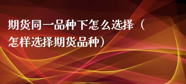 期货同一品种下怎么选择(怎样选择期货品种)_道指直播_第1张_期货投资网 期货同一品种下怎么选择(怎样选择期货品种)_https://www.cqckcrrc.com_道指直播_第1张