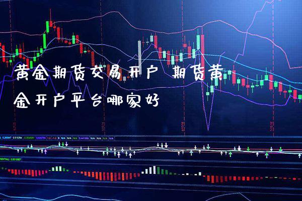 黄金期货交易开户 期货黄金开户平台哪家好_https://www.cqckcrrc.com_黄金期货_第1张