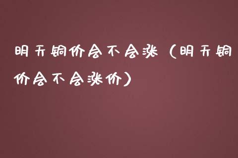 明天铜价会不会涨（明天铜价会不会涨价）_https://www.cqckcrrc.com_原油期货_第1张