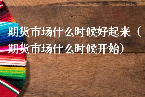 期货市场什么时候好起来（期货市场什么时候开始）_https://www.cqckcrrc.com_原油期货_第1张