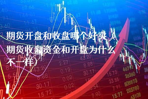 期货**和收盘哪个好卖(期货收盘资金和**为什么不一样)_财经要闻_第1张_期货投资网 期货**和收盘哪个好卖(期货收盘资金和**为什么不一样)_https://www.cqckcrrc.com_财经要闻_第1张