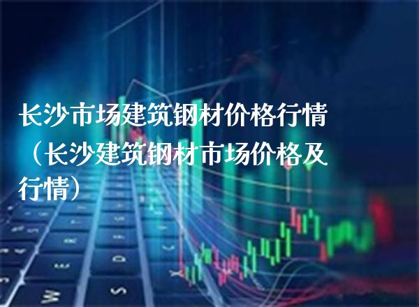 长沙市场建筑钢材价格行情(长沙建筑钢材市场价格及行情)_道指直播_第1张_期货投资网 长沙市场建筑钢材价格行情(长沙建筑钢材市场价格及行情)_https://www.cqckcrrc.com_道指直播_第1张