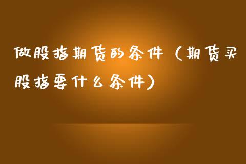 做股指期货的条件（期货买股指要什么条件）_https://www.cqckcrrc.com_国际期货_第1张