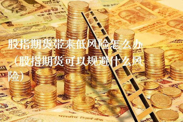 股指期货带来低风险怎么办(股指期货可以规避什么风险)_财经要闻_第1张_期货投资网 股指期货带来低风险怎么办(股指期货可以规避什么风险)_https://www.cqckcrrc.com_财经要闻_第1张