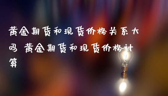 黄金期货和现货价格关系大吗 黄金期货和现货价格计算_https://www.cqckcrrc.com_黄金期货_第1张