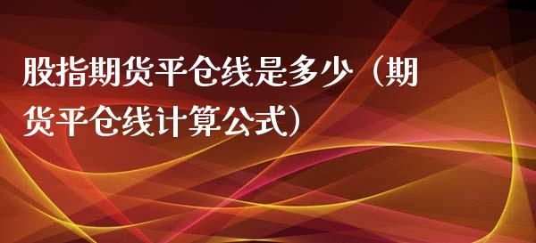 股指期货平仓线是多少（期货平仓线计算公式）_https://www.cqckcrrc.com_原油期货_第1张