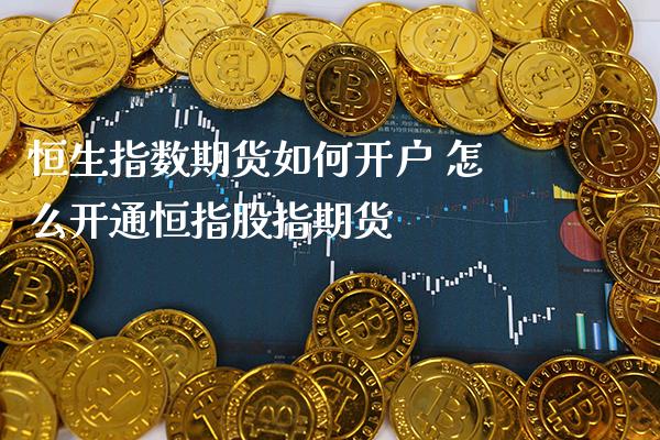 恒生指数期货如何开户 怎么开通恒指股指期货_https://www.cqckcrrc.com_恒生指数_第1张