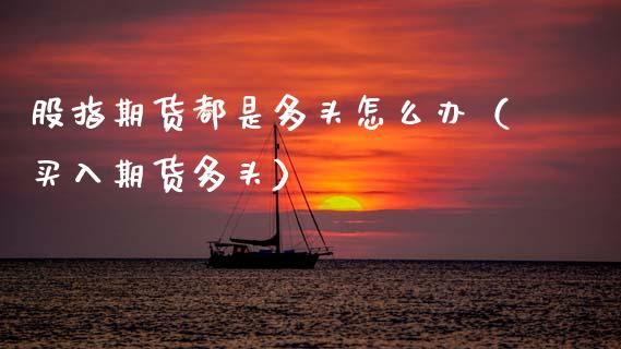 股指期货都是多头怎么办（买入期货多头）_https://www.cqckcrrc.com_原油期货_第1张