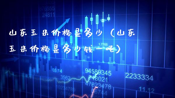 山东玉米价格是多少(山东玉米价格是多少钱一吨)_原油期货_第1张_期货投资网 山东玉米价格是多少(山东玉米价格是多少钱一吨)_https://www.cqckcrrc.com_原油期货_第1张