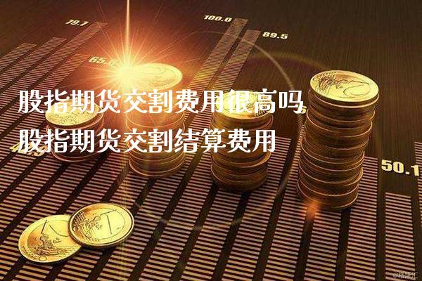 股指期货交割费用很高吗 股指期货交割结算费用_黄金期货_第1张_期货投资网 股指期货交割费用很高吗 股指期货交割结算费用_https://www.cqckcrrc.com_黄金期货_第1张