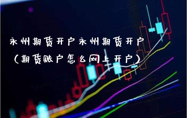 永州期货开户永州期货开户(期货账户怎么网上开户)_原油期货_第1张_期货投资网 永州期货开户永州期货开户(期货账户怎么网上开户)_https://www.cqckcrrc.com_原油期货_第1张