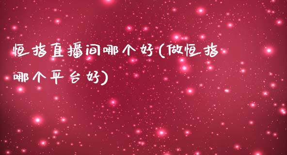 恒指直播间哪个好(做恒指哪个平台好)_https://www.cqckcrrc.com_原油期货_第1张