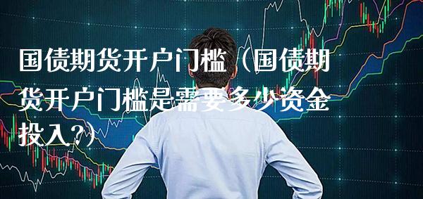 国债期货开户门槛(国债期货开户门槛是需要多少资金投入?)_财经要闻_第1张_期货投资网 国债期货开户门槛(国债期货开户门槛是需要多少资金投入?)_https://www.cqckcrrc.com_财经要闻_第1张