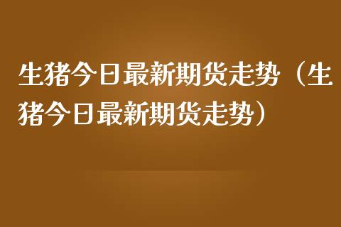 生猪今日最新期货走势(生猪今日最新期货走势)_道指直播_第1张_期货投资网 生猪今日最新期货走势(生猪今日最新期货走势)_https://www.cqckcrrc.com_道指直播_第1张