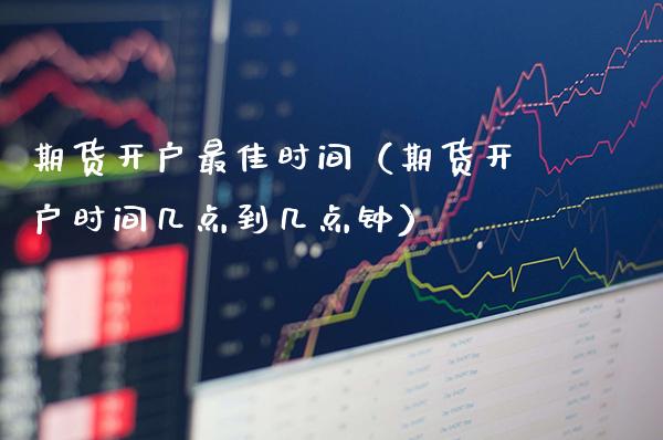 期货开户最佳时间(期货开户时间几点到几点钟)_股票理财_第1张_期货投资网 期货开户最佳时间(期货开户时间几点到几点钟)_https://www.cqckcrrc.com_股票理财_第1张