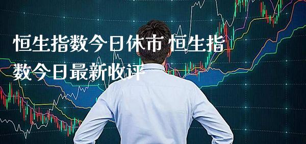 恒生指数今日休市 恒生指数今日最新收评_https://www.cqckcrrc.com_恒生指数_第1张