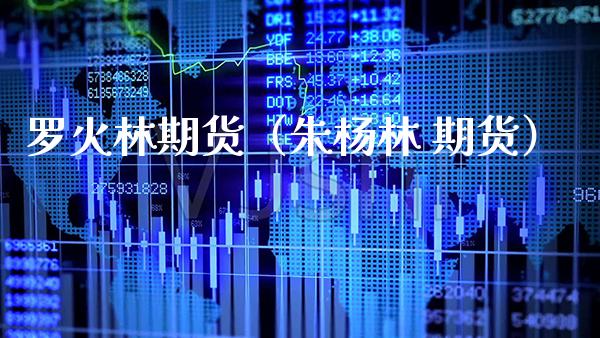 罗火林期货(朱** 期货)_期货行情_第1张_期货投资网 罗火林期货(朱** 期货)_https://www.cqckcrrc.com_期货行情_第1张