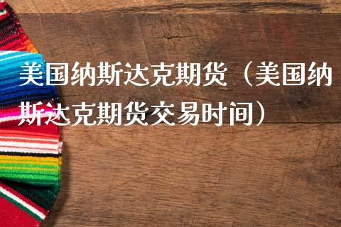 美国纳斯达克期货（美国纳斯达克期货交易时间）_https://www.cqckcrrc.com_原油期货_第1张