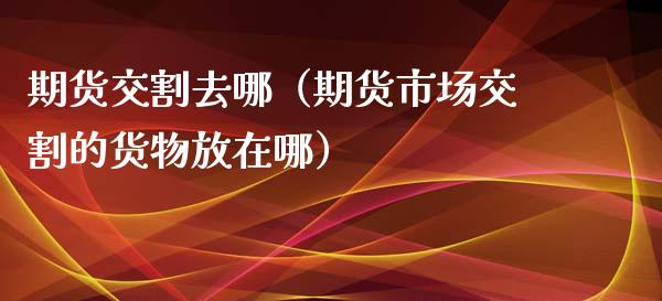 期货交割去哪(期货市场交割的货物放在哪)_道指直播_第1张_期货投资网 期货交割去哪(期货市场交割的货物放在哪)_https://www.cqckcrrc.com_道指直播_第1张