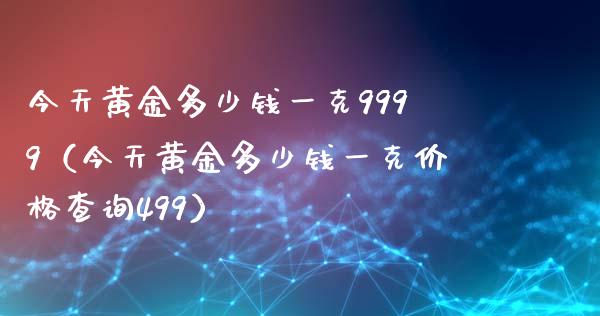 今天黄金多少钱一克9999（今天黄金多少钱一克价格查询499）_https://www.cqckcrrc.com_原油期货_第1张