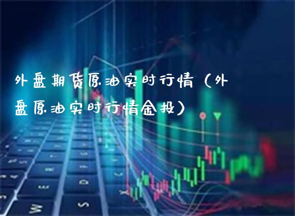 外盘期货原油实时行情（外盘原油实时行情金投）_https://www.cqckcrrc.com_黄金期货_第1张