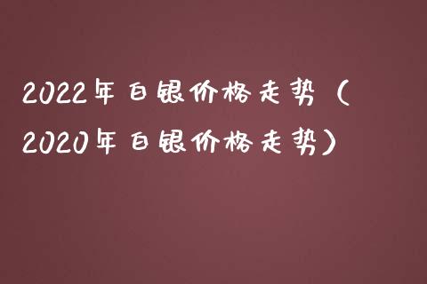 2022年白银价格走势(2020年白银价格走势)_黄金期货_第1张_期货投资网 2022年白银价格走势(2020年白银价格走势)_https://www.cqckcrrc.com_黄金期货_第1张