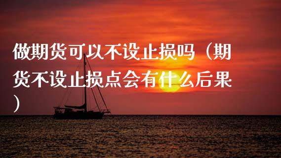 做期货可以不设止损吗（期货不设止损点会有什么后果）_https://www.cqckcrrc.com_道指直播_第1张