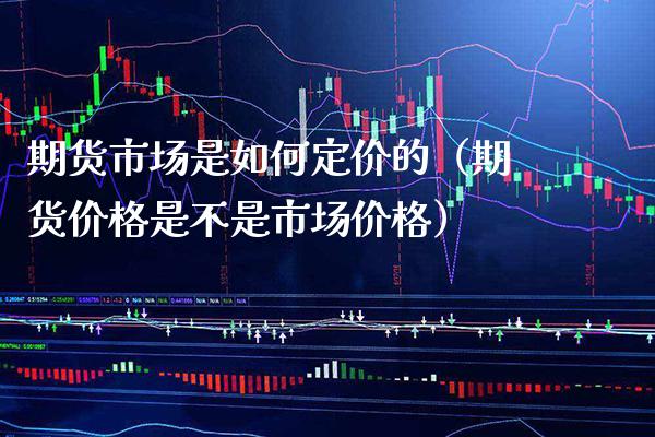 期货市场是如何定价的（期货价格是不是市场价格）_https://www.cqckcrrc.com_期货直播_第1张
